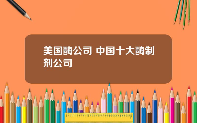 美国酶公司 中国十大酶制剂公司